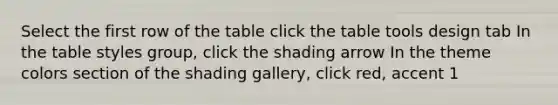 Select the first row of the table click the table tools design tab In the table styles group, click the shading arrow In the theme colors section of the shading gallery, click red, accent 1