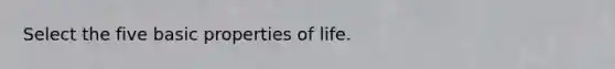 Select the five basic properties of life.