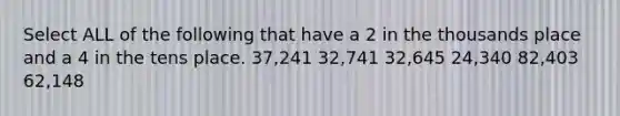 Select ALL of the following that have a 2 in the thousands place and a 4 in the tens place. 37,241 32,741 32,645 24,340 82,403 62,148