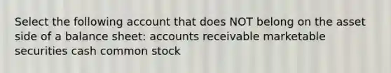 Select the following account that does NOT belong on the asset side of a balance sheet: accounts receivable marketable securities cash common stock