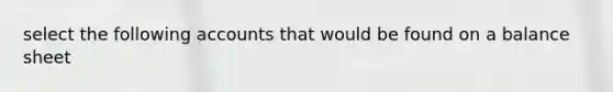 select the following accounts that would be found on a balance sheet