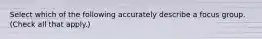 Select which of the following accurately describe a focus group. (Check all that apply.)