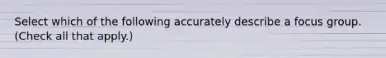 Select which of the following accurately describe a focus group. (Check all that apply.)