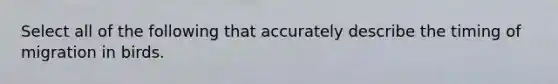 Select all of the following that accurately describe the timing of migration in birds.