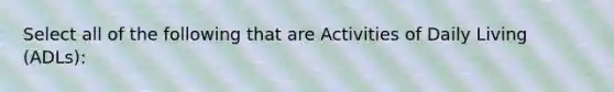 Select all of the following that are Activities of Daily Living (ADLs):