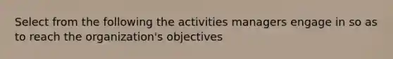 Select from the following the activities managers engage in so as to reach the organization's objectives