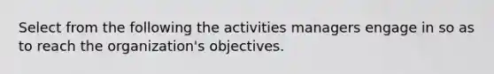 Select from the following the activities managers engage in so as to reach the organization's objectives.