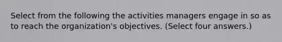 Select from the following the activities managers engage in so as to reach the organization's objectives. (Select four answers.)