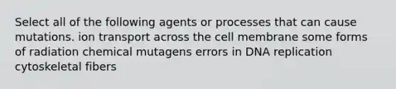 Select all of the following agents or processes that can cause mutations. ion transport across the cell membrane some forms of radiation chemical mutagens errors in <a href='https://www.questionai.com/knowledge/kofV2VQU2J-dna-replication' class='anchor-knowledge'>dna replication</a> cytoskeletal fibers