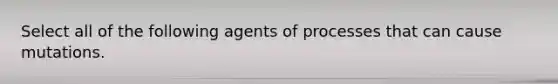 Select all of the following agents of processes that can cause mutations.