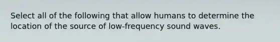 Select all of the following that allow humans to determine the location of the source of low-frequency sound waves.