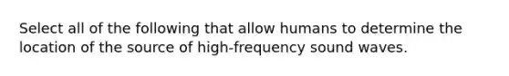 Select all of the following that allow humans to determine the location of the source of high-frequency sound waves.