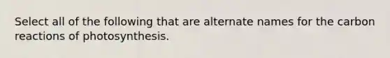 Select all of the following that are alternate names for the carbon reactions of photosynthesis.