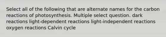 Select all of the following that are alternate names for the carbon reactions of photosynthesis. Multiple select question. dark reactions light-dependent reactions light-independent reactions oxygen reactions Calvin cycle