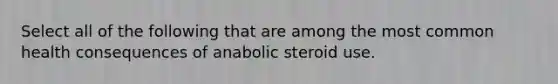 Select all of the following that are among the most common health consequences of anabolic steroid use.