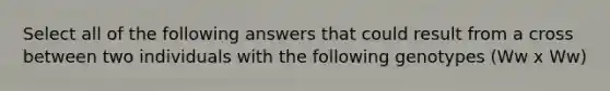 Select all of the following answers that could result from a cross between two individuals with the following genotypes (Ww x Ww)