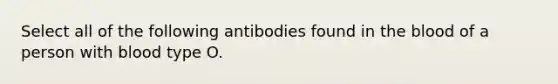 Select all of the following antibodies found in the blood of a person with blood type O.