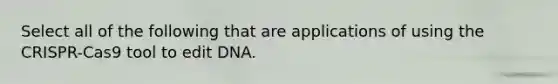 Select all of the following that are applications of using the CRISPR-Cas9 tool to edit DNA.