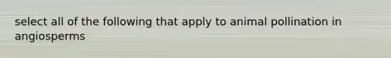 select all of the following that apply to animal pollination in angiosperms