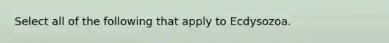 Select all of the following that apply to Ecdysozoa.