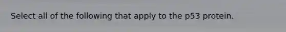 Select all of the following that apply to the p53 protein.