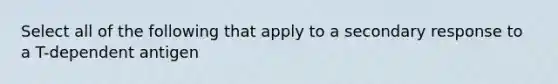 Select all of the following that apply to a secondary response to a T-dependent antigen