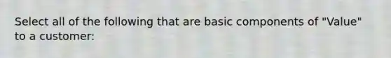 Select all of the following that are basic components of "Value" to a customer: