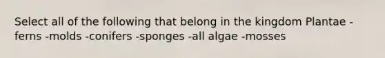 Select all of the following that belong in the kingdom Plantae -ferns -molds -conifers -sponges -all algae -mosses