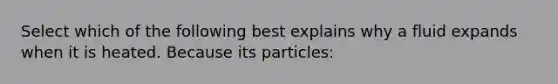 Select which of the following best explains why a fluid expands when it is heated. Because its particles: