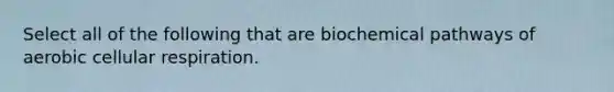 Select all of the following that are biochemical pathways of aerobic cellular respiration.