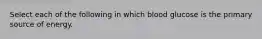 Select each of the following in which blood glucose is the primary source of energy.