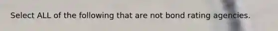 Select ALL of the following that are not bond rating agencies.