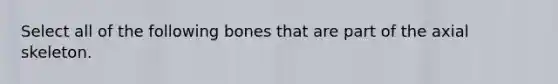 Select all of the following bones that are part of the axial skeleton.