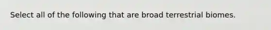 Select all of the following that are broad terrestrial biomes.