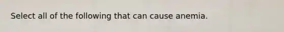 Select all of the following that can cause anemia.