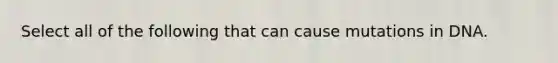 Select all of the following that can cause mutations in DNA.