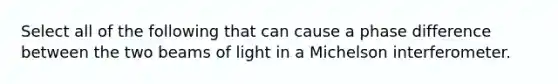 Select all of the following that can cause a phase difference between the two beams of light in a Michelson interferometer.