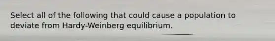 Select all of the following that could cause a population to deviate from Hardy-Weinberg equilibrium.