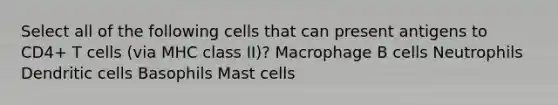 Select all of the following cells that can present antigens to CD4+ T cells (via MHC class II)? Macrophage B cells Neutrophils Dendritic cells Basophils Mast cells