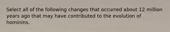 Select all of the following changes that occurred about 12 million years ago that may have contributed to the evolution of hominins.