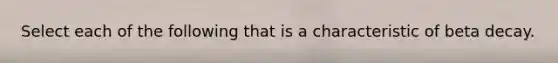 Select each of the following that is a characteristic of beta decay.