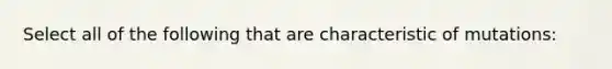 Select all of the following that are characteristic of mutations: