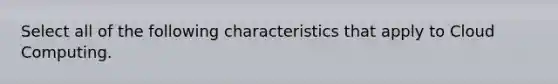 Select all of the following characteristics that apply to Cloud Computing.