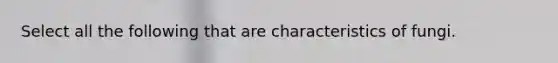 Select all the following that are <a href='https://www.questionai.com/knowledge/kjiumBsD8r-characteristics-of-fungi' class='anchor-knowledge'>characteristics of fungi</a>.