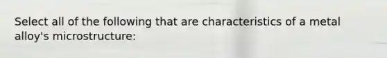 Select all of the following that are characteristics of a metal alloy's microstructure: