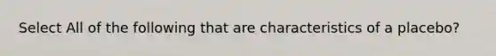 Select All of the following that are characteristics of a placebo?