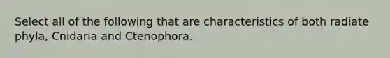 Select all of the following that are characteristics of both radiate phyla, Cnidaria and Ctenophora.