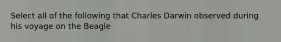 Select all of the following that Charles Darwin observed during his voyage on the Beagle