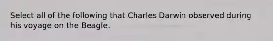 Select all of the following that Charles Darwin observed during his voyage on the Beagle.