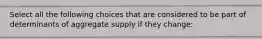 Select all the following choices that are considered to be part of determinants of aggregate supply if they change: